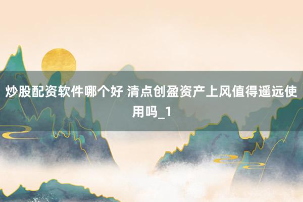炒股配资软件哪个好 清点创盈资产上风值得遥远使用吗_1