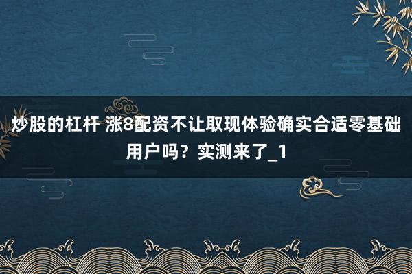 炒股的杠杆 涨8配资不让取现体验确实合适零基础用户吗？实测来了_1