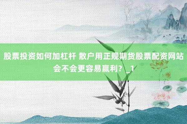 股票投资如何加杠杆 散户用正规期货股票配资网站会不会更容易赢利？_1