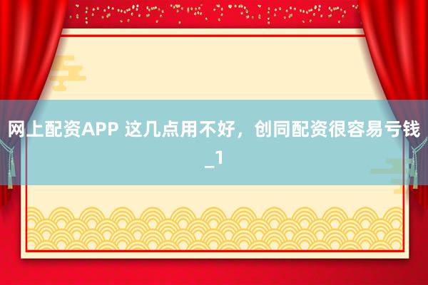 网上配资APP 这几点用不好，创同配资很容易亏钱_1