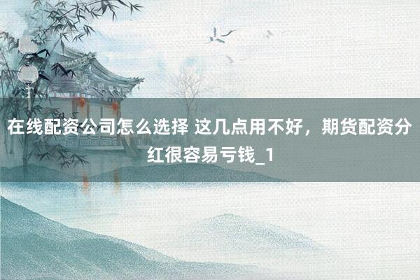在线配资公司怎么选择 这几点用不好，期货配资分红很容易亏钱_1