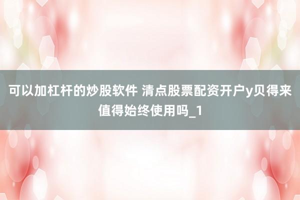 可以加杠杆的炒股软件 清点股票配资开户y贝得来值得始终使用吗_1