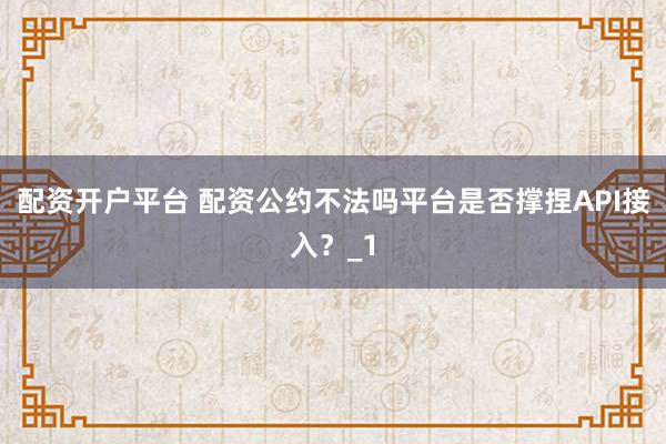 配资开户平台 配资公约不法吗平台是否撑捏API接入？_1