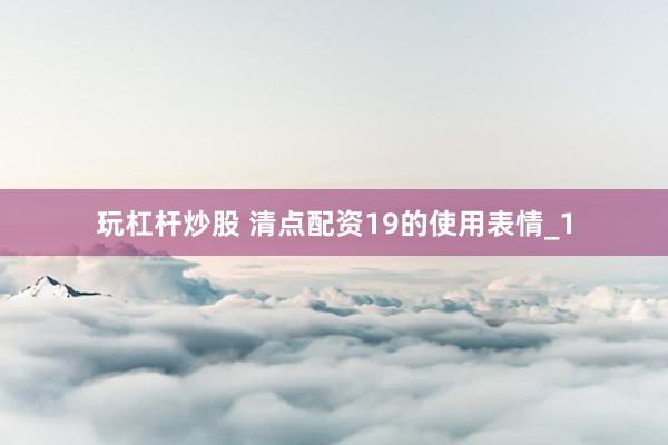 玩杠杆炒股 清点配资19的使用表情_1