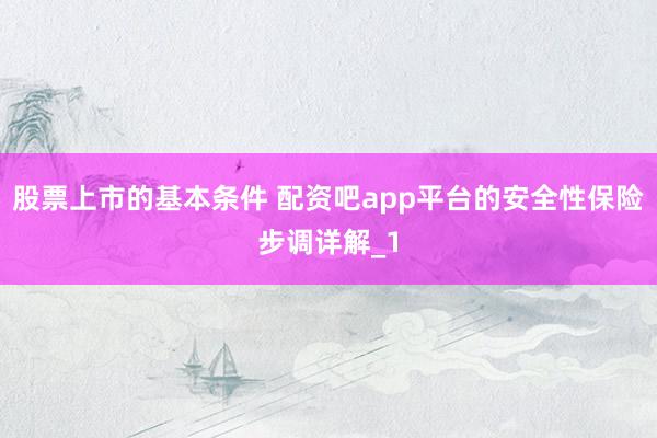 股票上市的基本条件 配资吧app平台的安全性保险步调详解_1