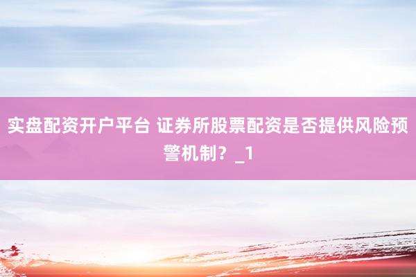 实盘配资开户平台 证券所股票配资是否提供风险预警机制？_1