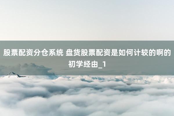 股票配资分仓系统 盘货股票配资是如何计较的啊的初学经由_1