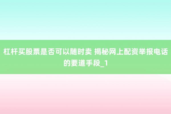 杠杆买股票是否可以随时卖 揭秘网上配资举报电话的要道手段_1