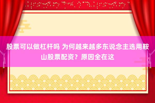 股票可以做杠杆吗 为何越来越多东说念主选用鞍山股票配资？原因全在这
