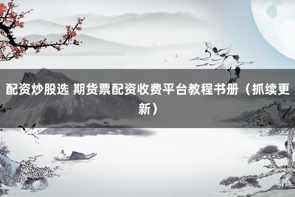 配资炒股选 期货票配资收费平台教程书册（抓续更新）