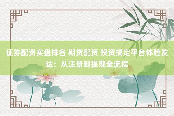 证券配资实盘排名 期货配资 投资搞定平台体验发达：从注册到提现全流程
