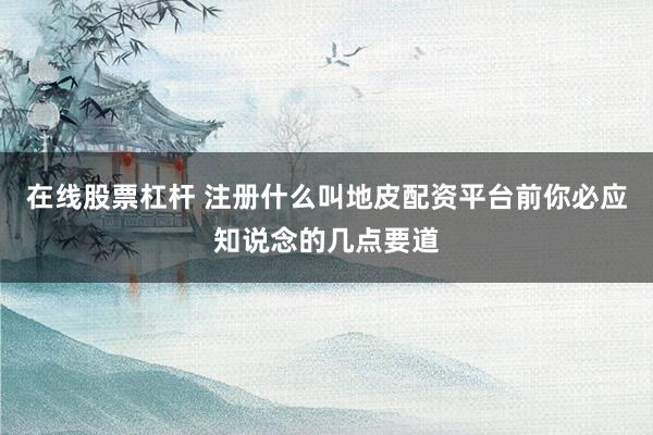 在线股票杠杆 注册什么叫地皮配资平台前你必应知说念的几点要道