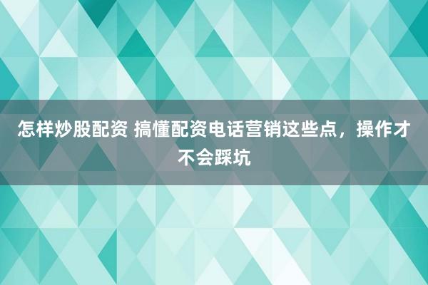 怎样炒股配资 搞懂配资电话营销这些点，操作才不会踩坑