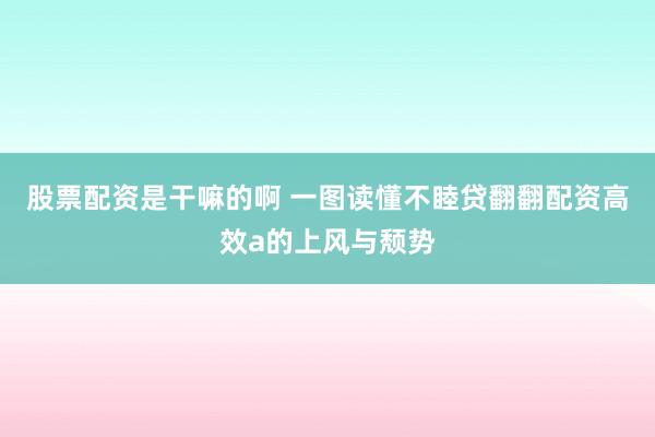 股票配资是干嘛的啊 一图读懂不睦贷翻翻配资高效a的上风与颓势