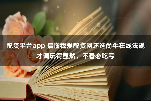 配资平台app 搞懂我爱配资网还选尚牛在线法规才调玩得显然，不看必吃亏