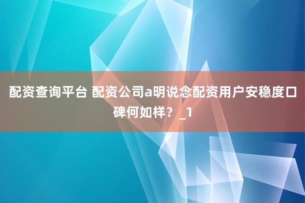 配资查询平台 配资公司a明说念配资用户安稳度口碑何如样?_1
