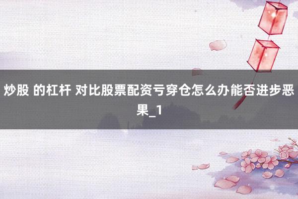 炒股 的杠杆 对比股票配资亏穿仓怎么办能否进步恶果_1
