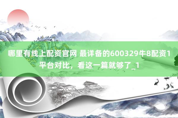 哪里有线上配资官网 最详备的600329牛8配资1平台对比,看这一篇就够了_1