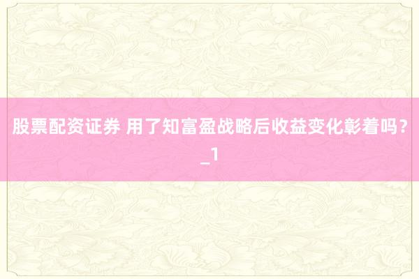 股票配资证券 用了知富盈战略后收益变化彰着吗？_1