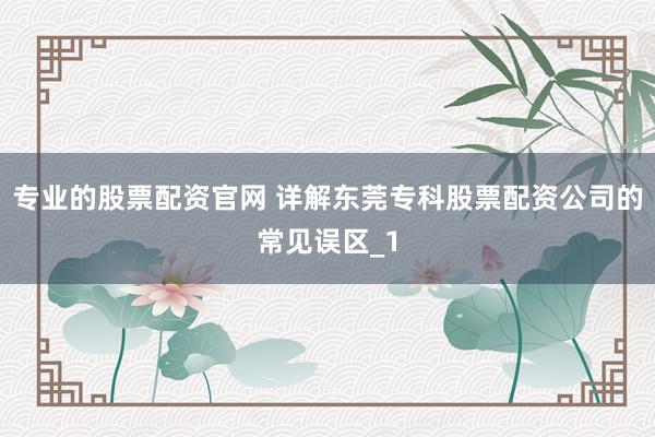 专业的股票配资官网 详解东莞专科股票配资公司的常见误区_1