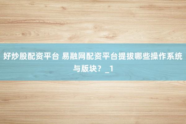 好炒股配资平台 易融网配资平台提拔哪些操作系统与版块？_1