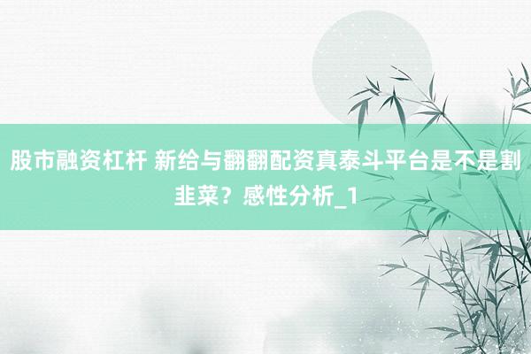 股市融资杠杆 新给与翻翻配资真泰斗平台是不是割韭菜？感性分析_1