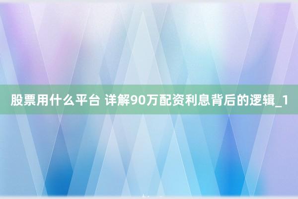 股票用什么平台 详解90万配资利息背后的逻辑_1