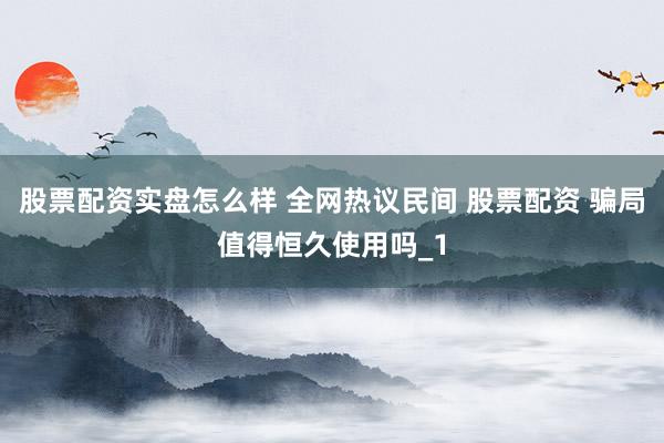 股票配资实盘怎么样 全网热议民间 股票配资 骗局值得恒久使用吗_1