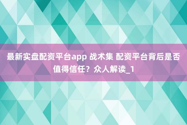 最新实盘配资平台app 战术集 配资平台背后是否值得信任？众人解读_1