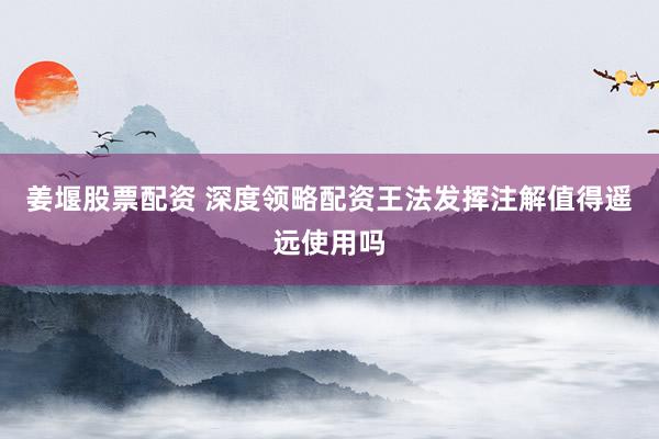姜堰股票配资 深度领略配资王法发挥注解值得遥远使用吗