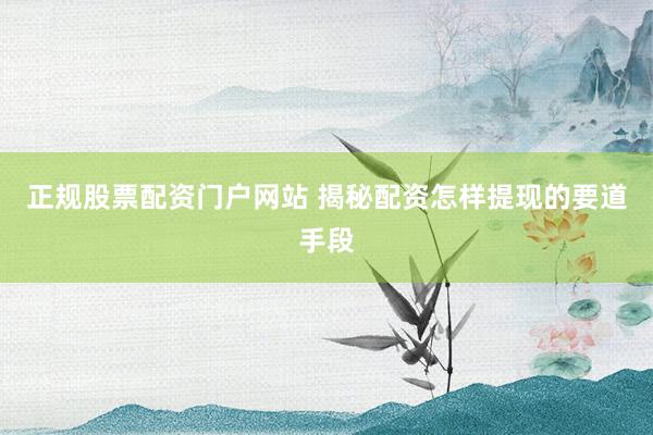 正规股票配资门户网站 揭秘配资怎样提现的要道手段