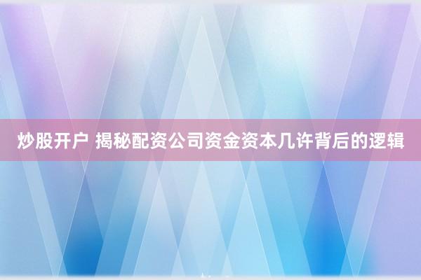 炒股开户 揭秘配资公司资金资本几许背后的逻辑