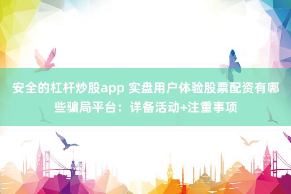 安全的杠杆炒股app 实盘用户体验股票配资有哪些骗局平台：详备活动+注重事项