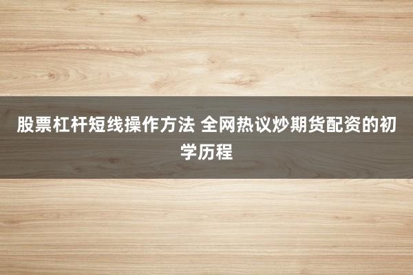 股票杠杆短线操作方法 全网热议炒期货配资的初学历程
