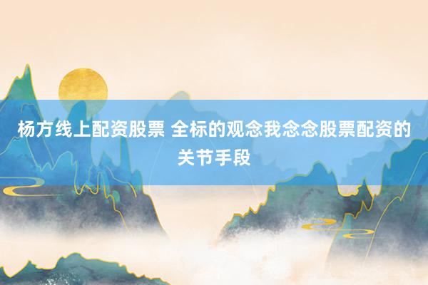 杨方线上配资股票 全标的观念我念念股票配资的关节手段