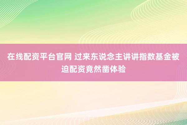 在线配资平台官网 过来东说念主讲讲指数基金被迫配资竟然凿体验