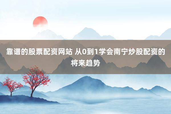 靠谱的股票配资网站 从0到1学会南宁炒股配资的将来趋势