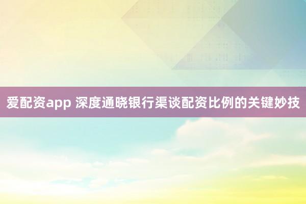 爱配资app 深度通晓银行渠谈配资比例的关键妙技