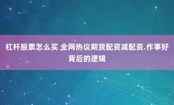 杠杆股票怎么买 全网热议期货配资减配资.作事好背后的逻辑