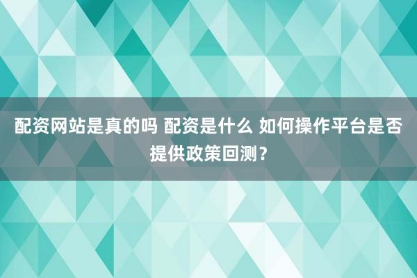 配资网站是真的吗 配资是什么 如何操作平台是否提供政策回测？