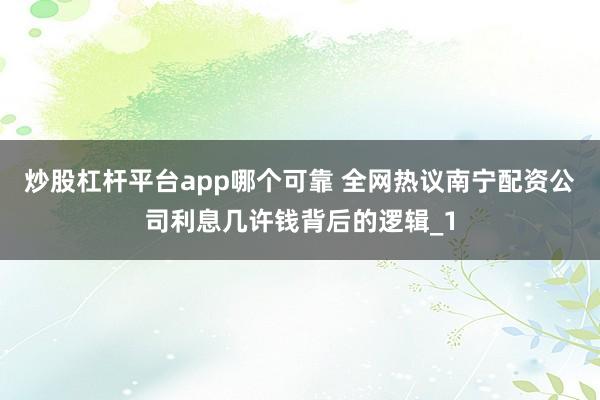 炒股杠杆平台app哪个可靠 全网热议南宁配资公司利息几许钱背后的逻辑_1