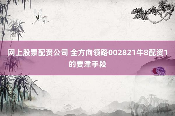 网上股票配资公司 全方向领路002821牛8配资1的要津手段