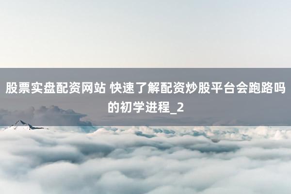 股票实盘配资网站 快速了解配资炒股平台会跑路吗的初学进程_2