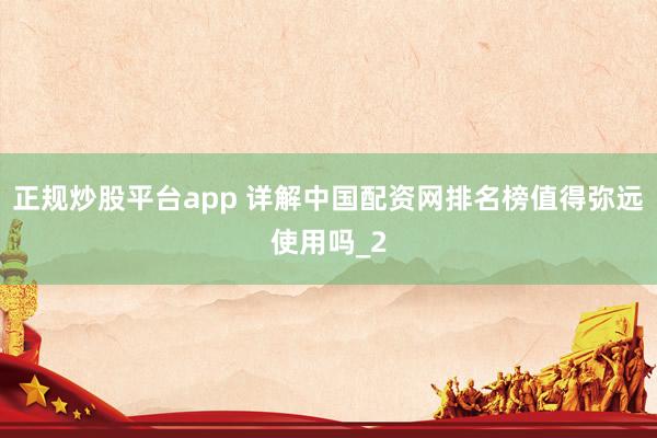 正规炒股平台app 详解中国配资网排名榜值得弥远使用吗_2