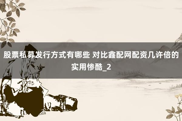 股票私募发行方式有哪些 对比鑫配网配资几许倍的实用惨酷_2