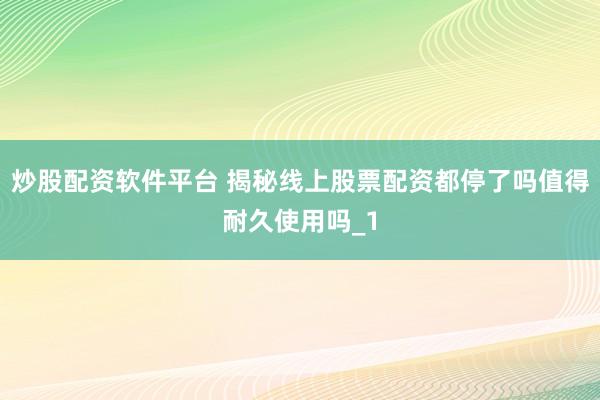 炒股配资软件平台 揭秘线上股票配资都停了吗值得耐久使用吗_1