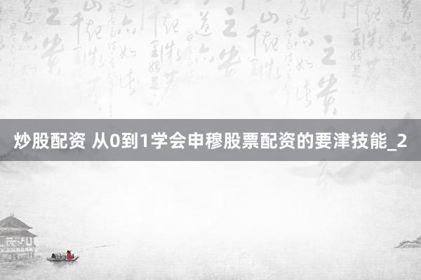 炒股配资 从0到1学会申穆股票配资的要津技能_2