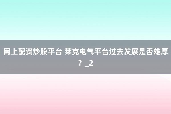 网上配资炒股平台 莱克电气平台过去发展是否雄厚？_2