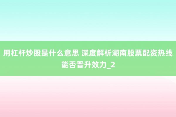 用杠杆炒股是什么意思 深度解析湖南股票配资热线能否晋升效力_2