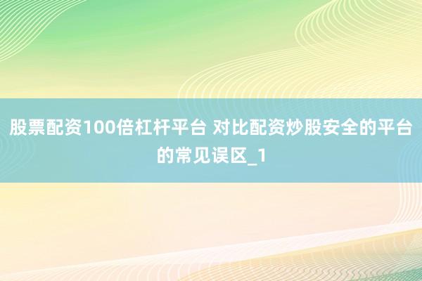 股票配资100倍杠杆平台 对比配资炒股安全的平台的常见误区_1